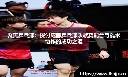 聚焦乒乓球：探讨成都乒乓球队默契配合与战术协作的成功之道