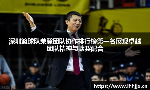 深圳篮球队荣登团队协作排行榜第一名展现卓越团队精神与默契配合