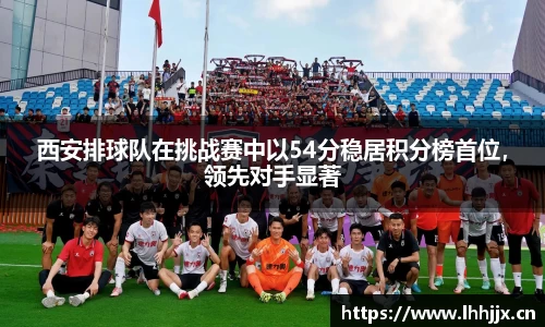 西安排球队在挑战赛中以54分稳居积分榜首位，领先对手显著